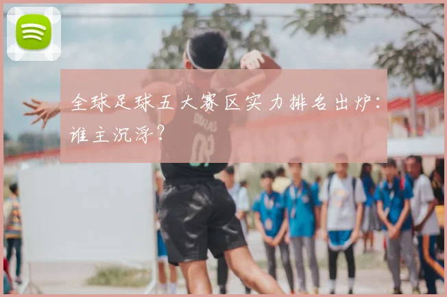 全球足球五大赛区实力排名出炉:谁主沉浮?
