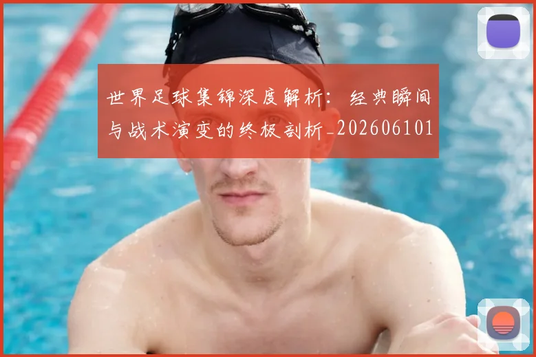 世界足球集锦深度解析:经典瞬间与战术演变的终极剖析_20260610190241