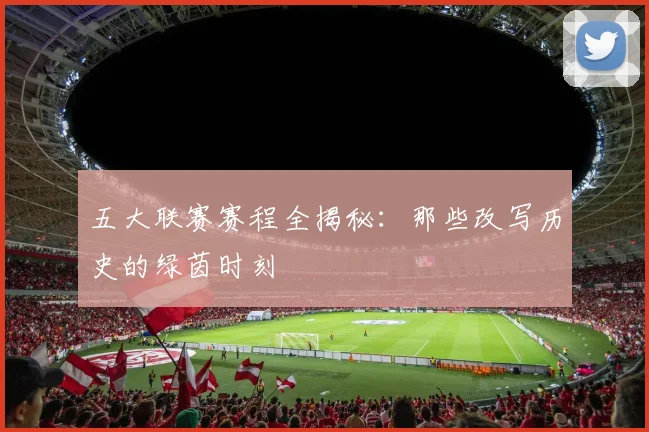 五大联赛赛程全揭秘:那些改写历史的绿茵时刻