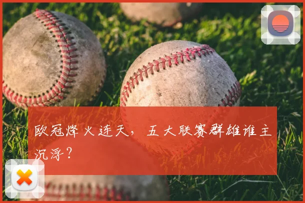 欧冠烽火连天,五大联赛群雄谁主沉浮?