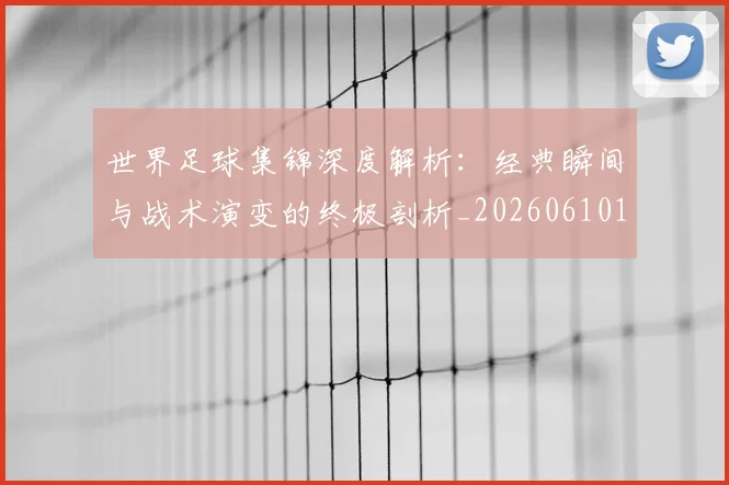 世界足球集锦深度解析：经典瞬间与战术演变的终极剖析_20260610190241