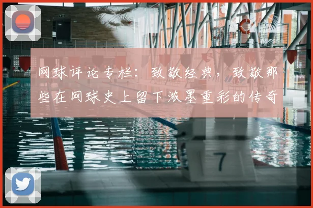 网球评论专栏：致敬经典，致敬那些在网球史上留下浓墨重彩的传奇