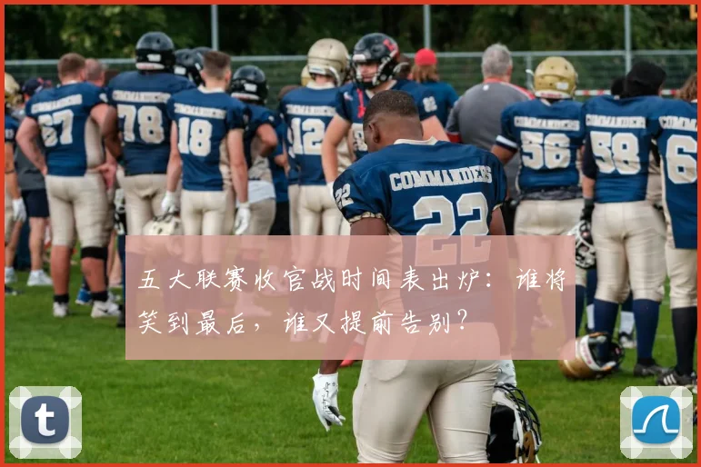 五大联赛收官战时间表出炉：谁将笑到最后，谁又提前告别？