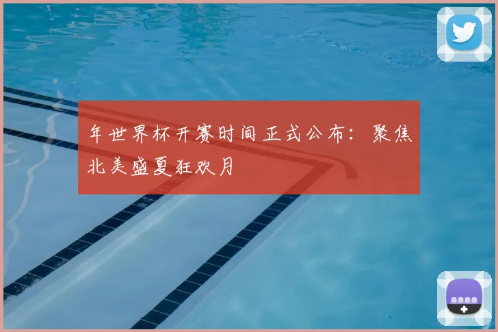 年世界杯开赛时间正式公布:聚焦北美盛夏狂欢月