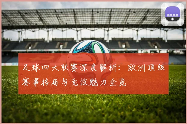 足球四大联赛深度解析:欧洲顶级赛事格局与竞技魅力全览