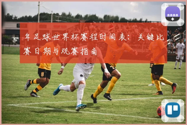 年足球世界杯赛程时间表:关键比赛日期与观赛指南
