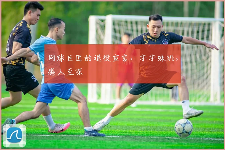 网球巨匠的退役宣言,字字珠玑,感人至深