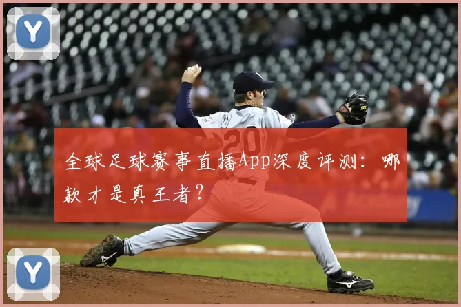 全球足球赛事直播App深度评测:哪款才是真王者?