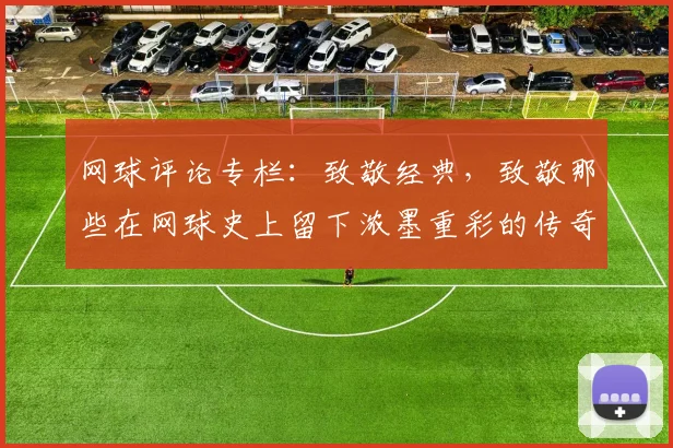 网球评论专栏:致敬经典,致敬那些在网球史上留下浓墨重彩的传奇