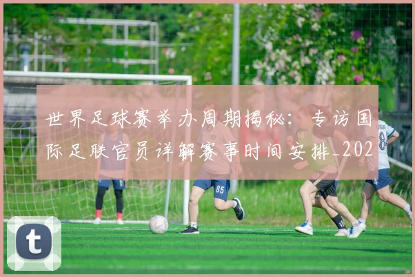 世界足球赛举办周期揭秘：专访国际足联官员详解赛事时间安排_20260610190149