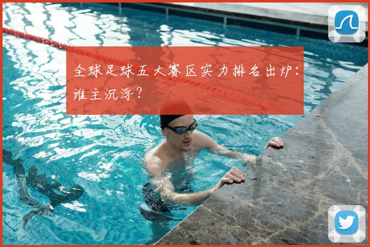 全球足球五大赛区实力排名出炉:谁主沉浮?