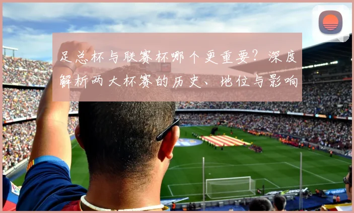 足总杯与联赛杯哪个更重要？深度解析两大杯赛的历史、地位与影响力