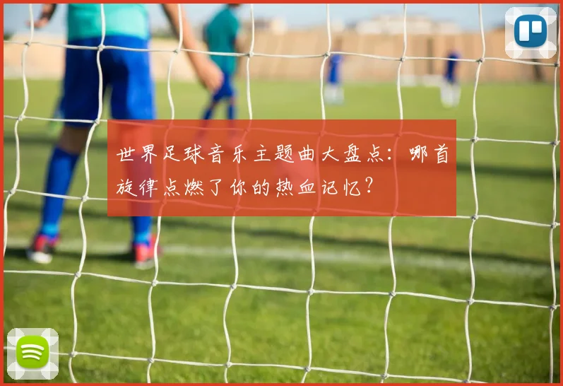 世界足球音乐主题曲大盘点：哪首旋律点燃了你的热血记忆？