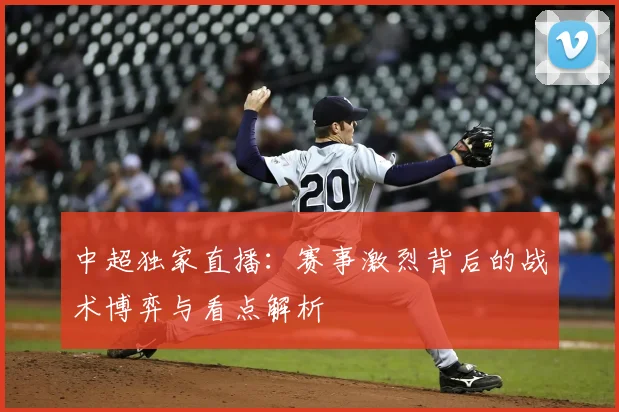 中超独家直播：赛事激烈背后的战术博弈与看点解析