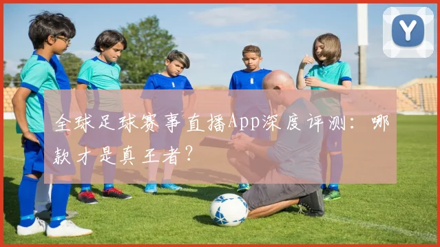 全球足球赛事直播App深度评测：哪款才是真王者？
