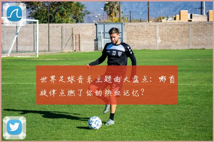 世界足球音乐主题曲大盘点:哪首旋律点燃了你的热血记忆?