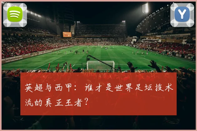 英超与西甲:谁才是世界足坛技术流的真正王者?