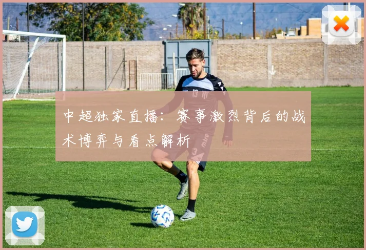 中超独家直播:赛事激烈背后的战术博弈与看点解析
